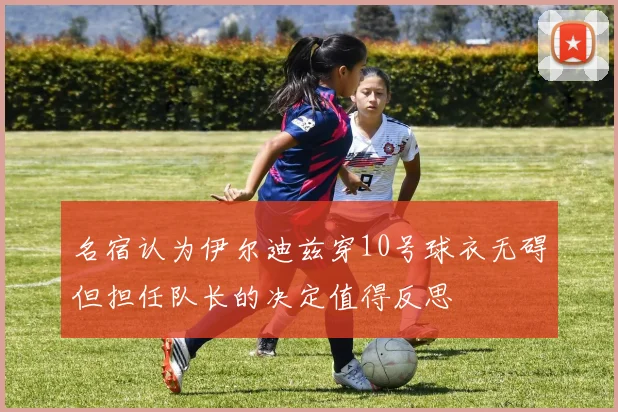 名宿认为伊尔迪兹穿10号球衣无碍但担任队长的决定值得反思