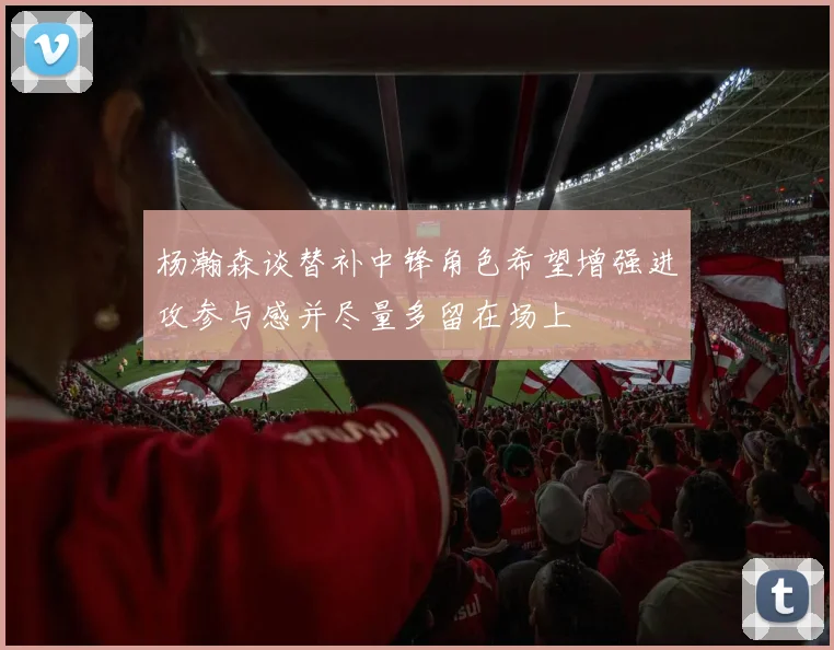 杨瀚森谈替补中锋角色希望增强进攻参与感并尽量多留在场上