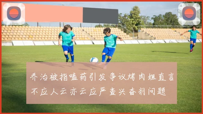 乔治被指嗑药引发争议烤肉姐直言不应人云亦云应严查兴奋剂问题
