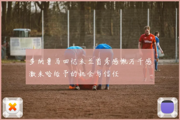 多纳鲁马回忆米兰首秀感慨万千感激米哈给予的机会与信任