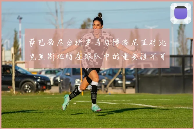 萨巴蒂尼分析罗马与博洛尼亚对比克里斯坦特在球队中的重要性不可替代