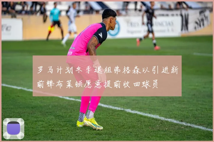罗马计划冬季退租弗格森以引进新前锋布莱顿愿意提前收回球员
