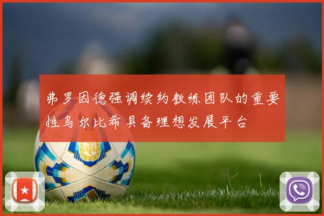弗罗因德强调续约教练团队的重要性乌尔比希具备理想发展平台