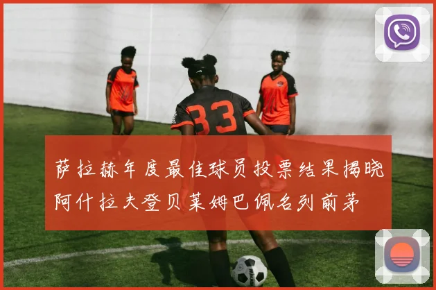 萨拉赫年度最佳球员投票结果揭晓阿什拉夫登贝莱姆巴佩名列前茅