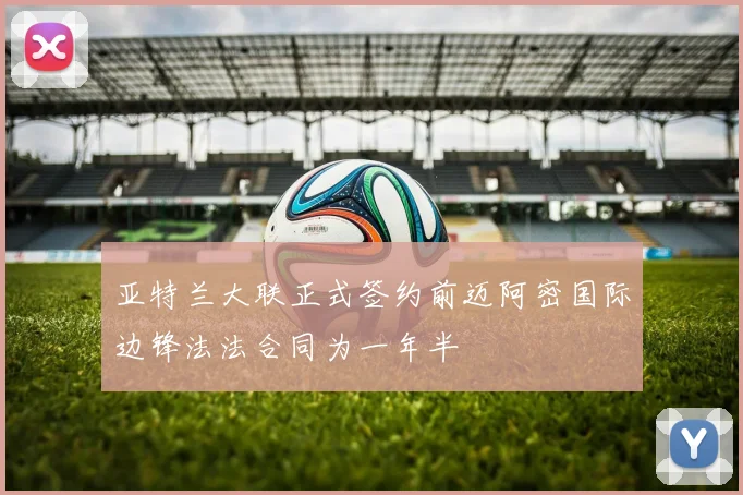 亚特兰大联正式签约前迈阿密国际边锋法法合同为一年半