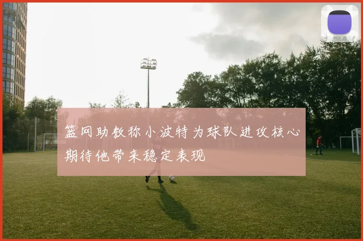 篮网助教称小波特为球队进攻核心期待他带来稳定表现