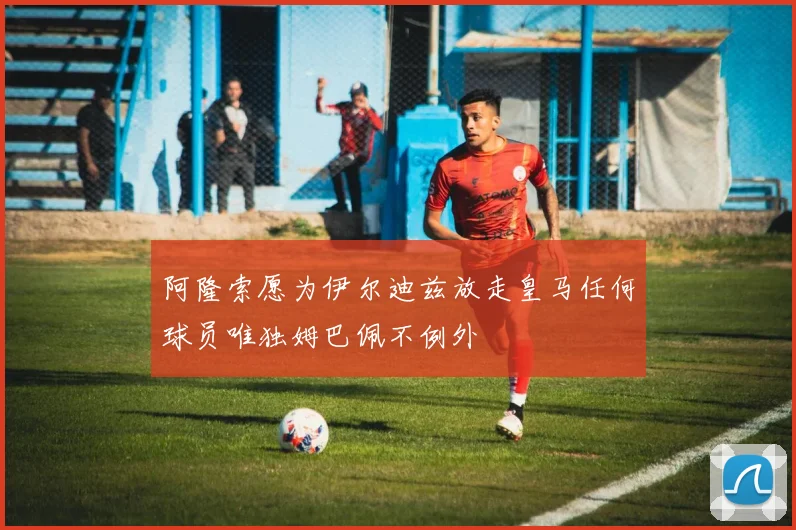阿隆索愿为伊尔迪兹放走皇马任何球员唯独姆巴佩不例外