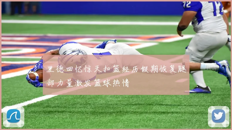 里德回忆惊天扣篮经历假期恢复腿部力量激发篮球热情