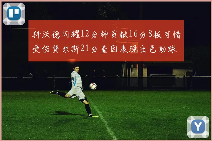 科沃德闪耀12分钟贡献16分8板可惜受伤费尔斯21分奎因表现出色助球队取胜