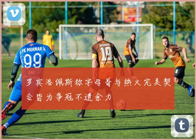 罗宾洛佩斯称字母哥与热火完美契合皆为争冠不遗余力