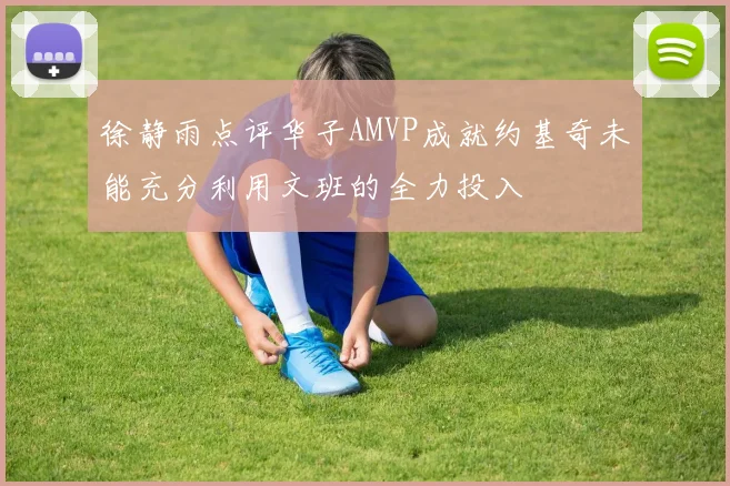 徐静雨点评华子AMVP成就约基奇未能充分利用文班的全力投入