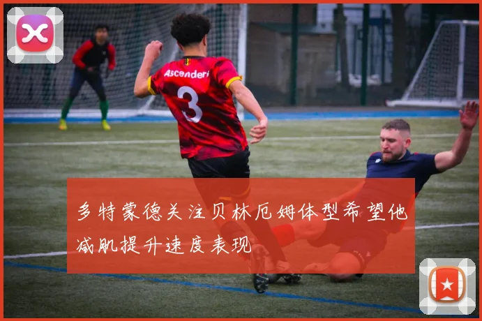 多特蒙德关注贝林厄姆体型希望他减肌提升速度表现