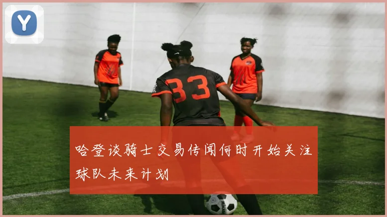 哈登谈骑士交易传闻何时开始关注球队未来计划