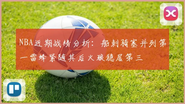 NBA近期战绩分析：船刺骑塞并列第一雷蜂紧随其后火狼稳居第三