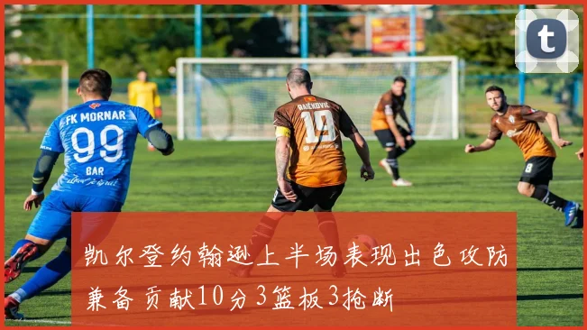 凯尔登约翰逊上半场表现出色攻防兼备贡献10分3篮板3抢断