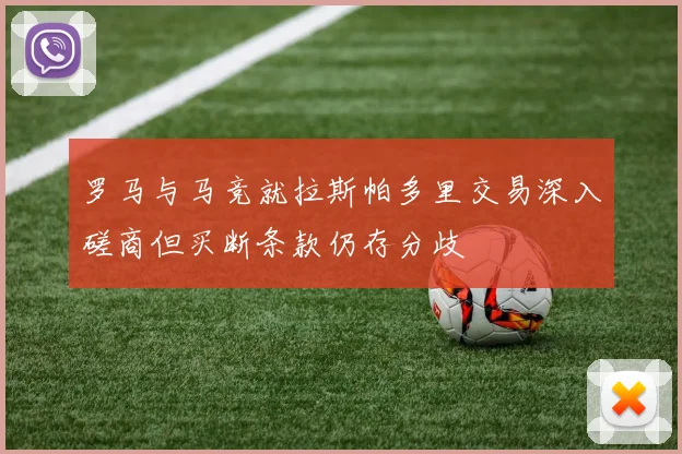 罗马与马竞就拉斯帕多里交易深入磋商但买断条款仍存分歧