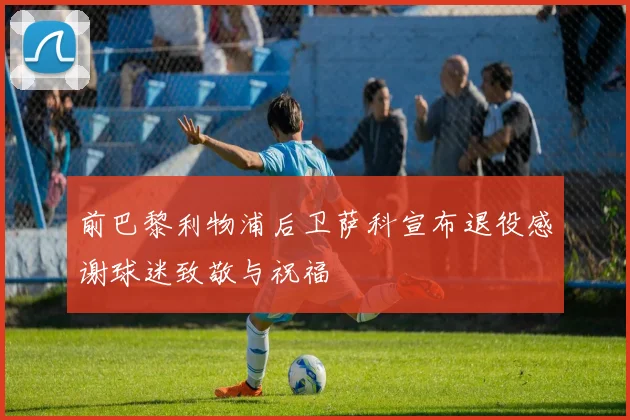 前巴黎利物浦后卫萨科宣布退役感谢球迷致敬与祝福