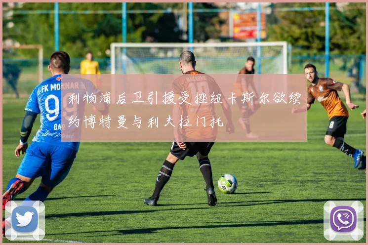 利物浦后卫引援受挫纽卡斯尔欲续约博特曼与利夫拉门托