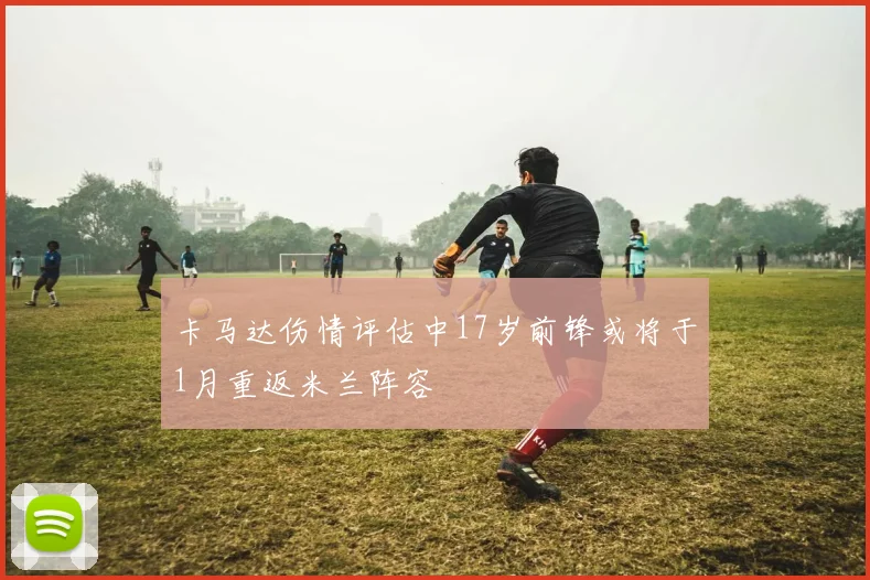 卡马达伤情评估中17岁前锋或将于1月重返米兰阵容