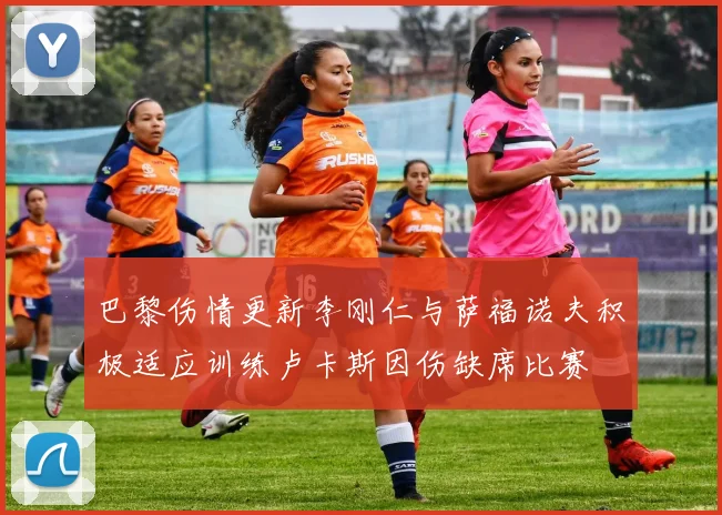 巴黎伤情更新李刚仁与萨福诺夫积极适应训练卢卡斯因伤缺席比赛