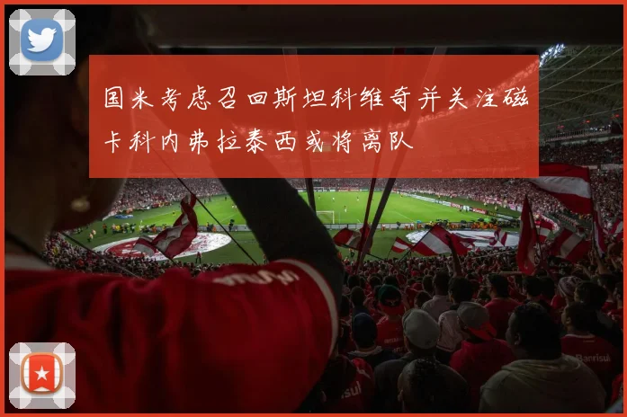 国米考虑召回斯坦科维奇并关注磁卡科内弗拉泰西或将离队
