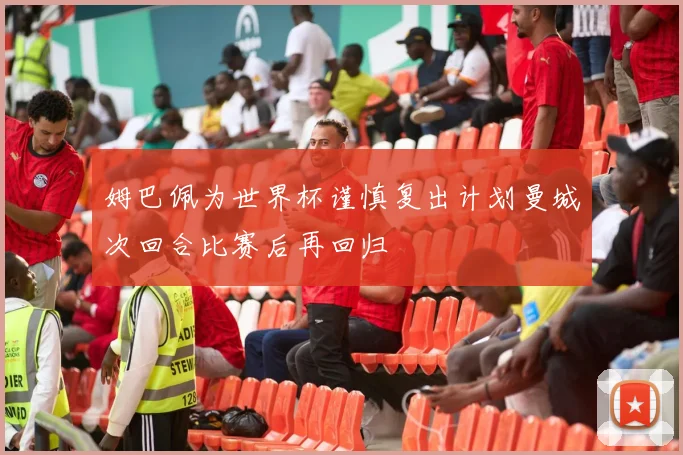姆巴佩为世界杯谨慎复出计划曼城次回合比赛后再回归