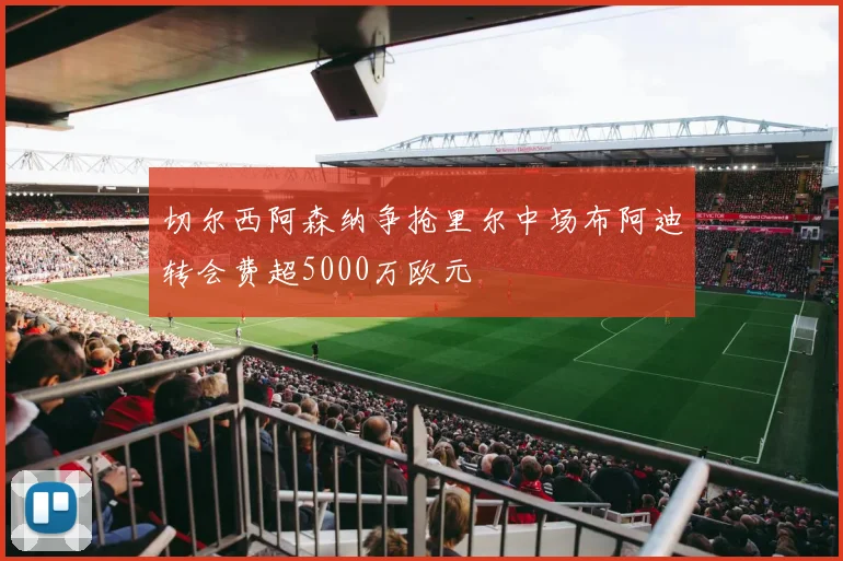 切尔西阿森纳争抢里尔中场布阿迪转会费超5000万欧元