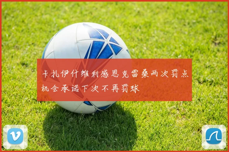 卡扎伊什维利感恩克雷桑两次罚点机会承诺下次不再罚球