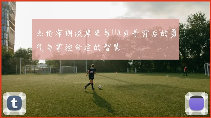 杰伦布朗谈库里与UA分手背后的勇气与掌控命运的智慧