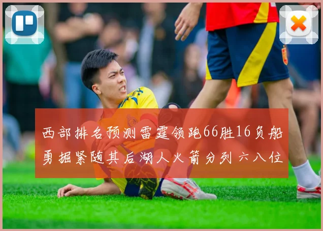 西部排名预测雷霆领跑66胜16负船勇掘紧随其后湖人火箭分列六八位