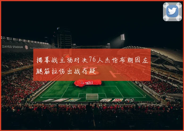 揭幕战主场对决76人杰伦布朗因左腿筋拉伤出战存疑
