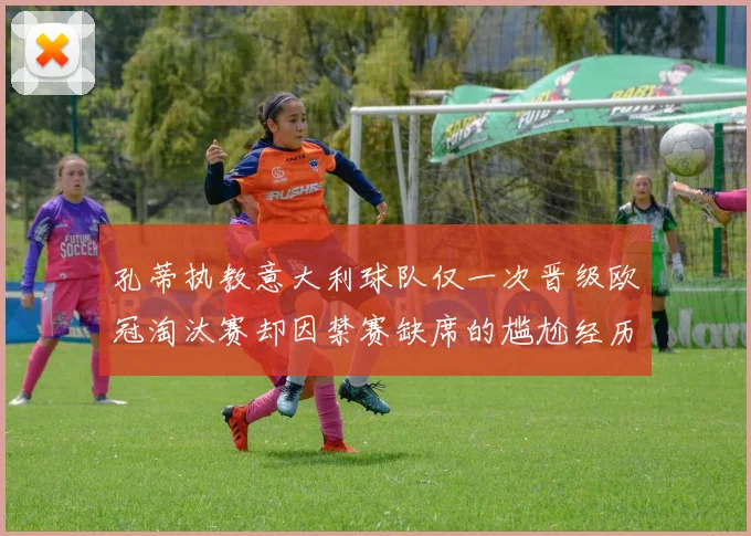 孔蒂执教意大利球队仅一次晋级欧冠淘汰赛却因禁赛缺席的尴尬经历