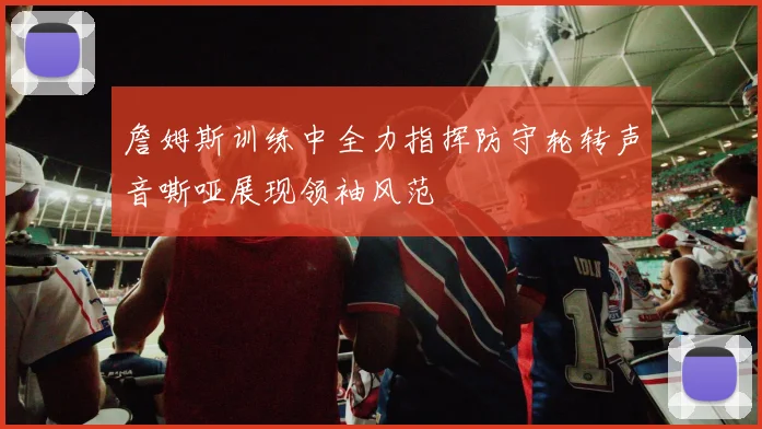 詹姆斯训练中全力指挥防守轮转声音嘶哑展现领袖风范