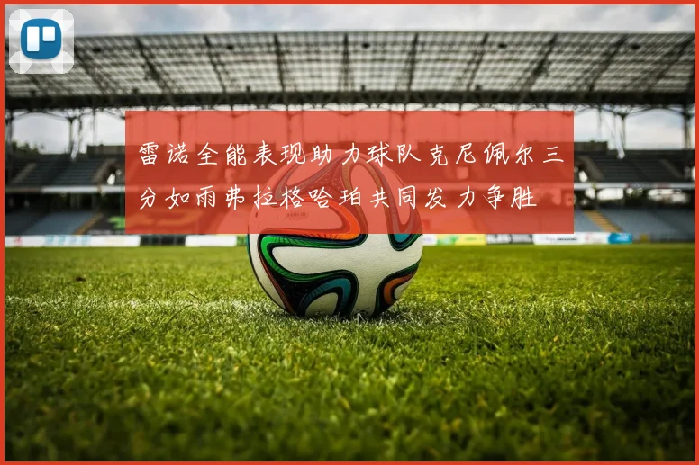 雷诺全能表现助力球队克尼佩尔三分如雨弗拉格哈珀共同发力争胜