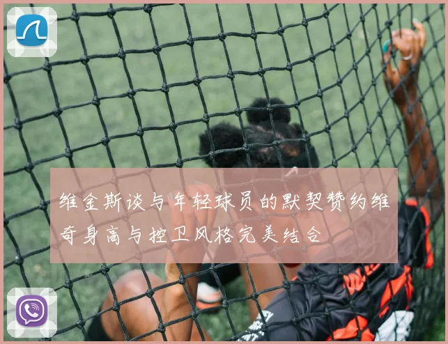维金斯谈与年轻球员的默契赞约维奇身高与控卫风格完美结合