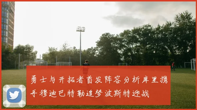勇士与开拓者首发阵容分析库里携手穆迪巴特勒追梦波斯特迎战