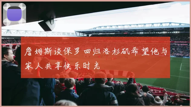 詹姆斯谈保罗回归洛杉矶希望他与家人共享快乐时光