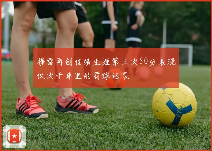 穆雷再创佳绩生涯第三次50分表现仅次于库里的罚球记录