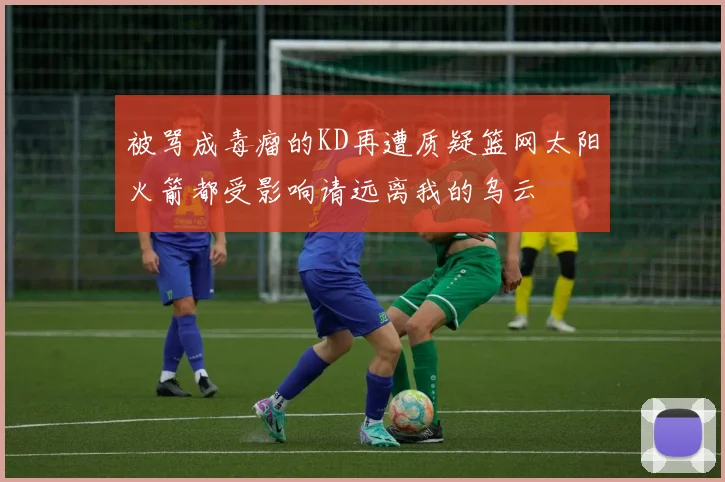 被骂成毒瘤的KD再遭质疑篮网太阳火箭都受影响请远离我的乌云