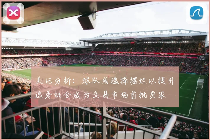 美记分析：球队或选择摆烂以提升选秀机会成为交易市场首批卖家