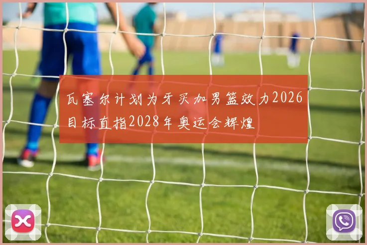 瓦塞尔计划为牙买加男篮效力2026目标直指2028年奥运会辉煌