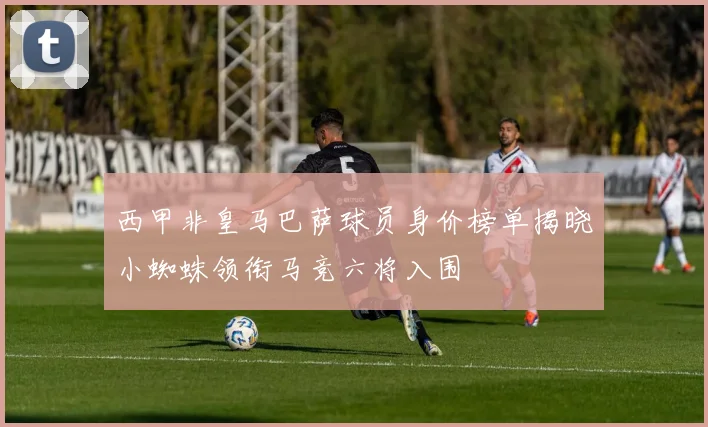 西甲非皇马巴萨球员身价榜单揭晓小蜘蛛领衔马竞六将入围