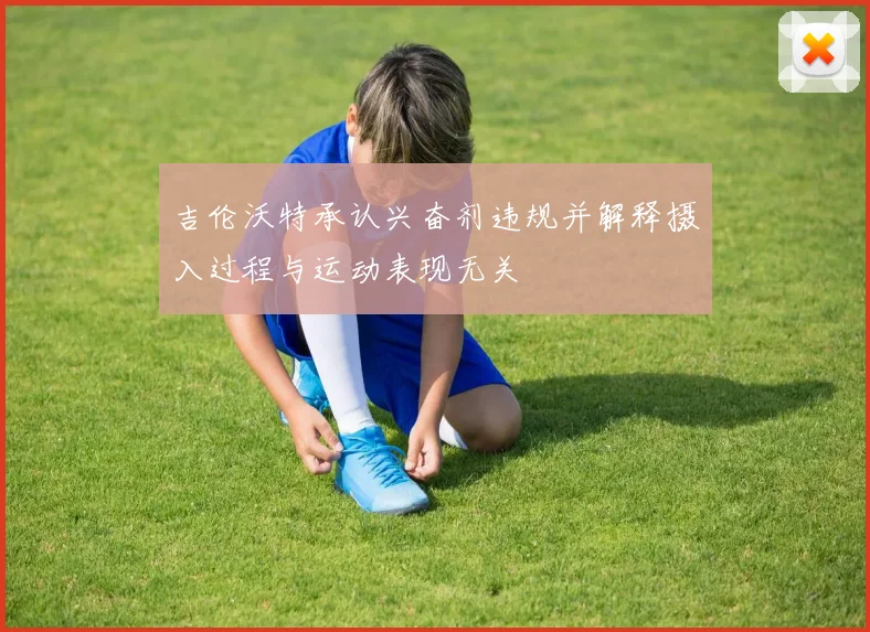 吉伦沃特承认兴奋剂违规并解释摄入过程与运动表现无关