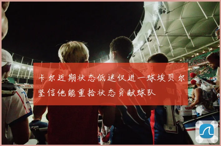 卡尔近期状态低迷仅进一球埃贝尔坚信他能重拾状态贡献球队