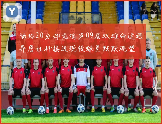 场均20分却无哨声09届双雄命运迥异詹杜科接近现役球员默默观望