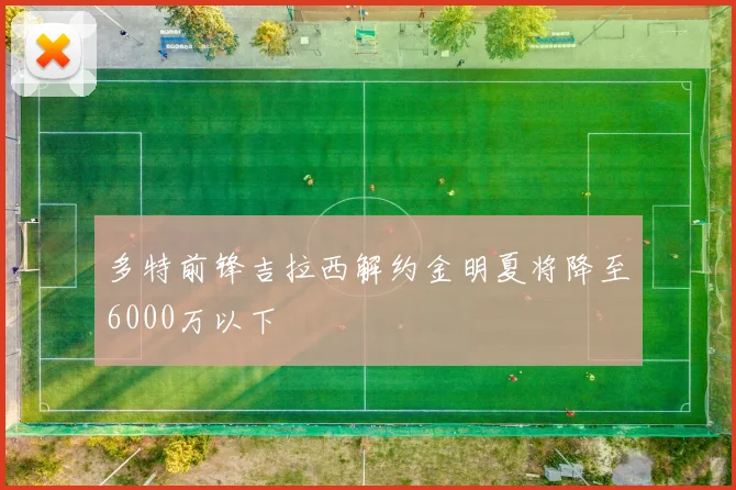 多特前锋吉拉西解约金明夏将降至6000万以下
