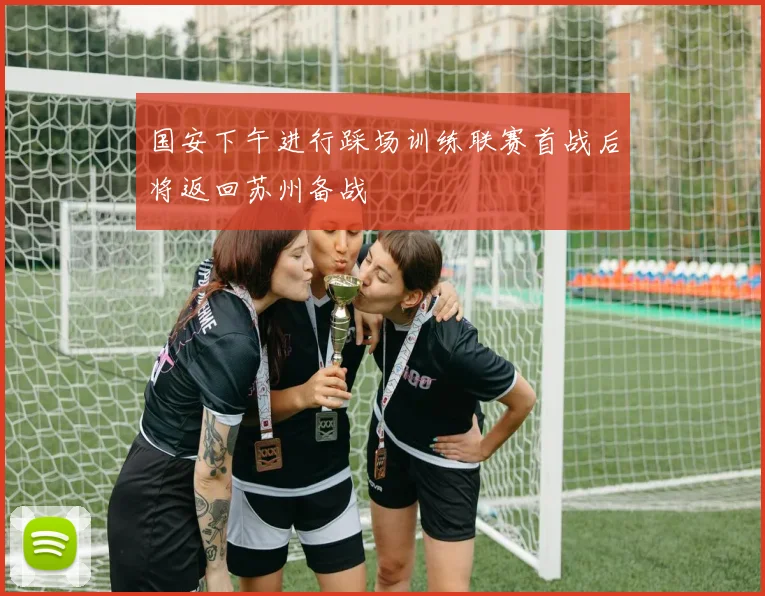 国安下午进行踩场训练联赛首战后将返回苏州备战