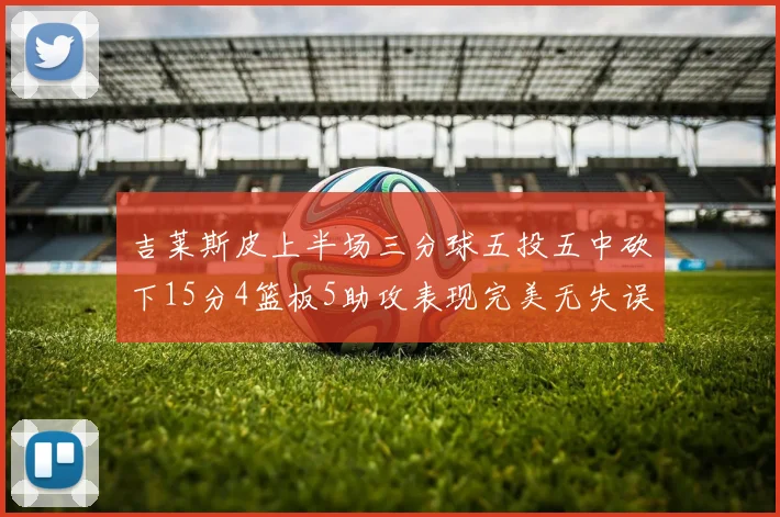 吉莱斯皮上半场三分球五投五中砍下15分4篮板5助攻表现完美无失误