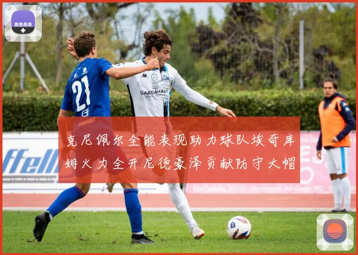 克尼佩尔全能表现助力球队埃奇库姆火力全开尼德豪泽贡献防守大帽