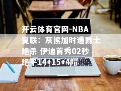 开云体育官网-NBA夏联：灰熊加时遭爵士绝杀 伊迪首秀02秒绝平14+15+4帽